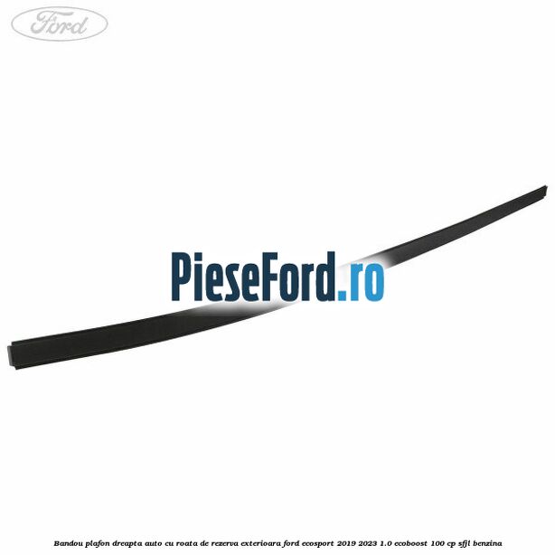 Bandou plafon dreapta, auto cu roata de rezerva exterioara Ford EcoSport 2019-2023 1.0 EcoBoost 100 cp SFJL benzina