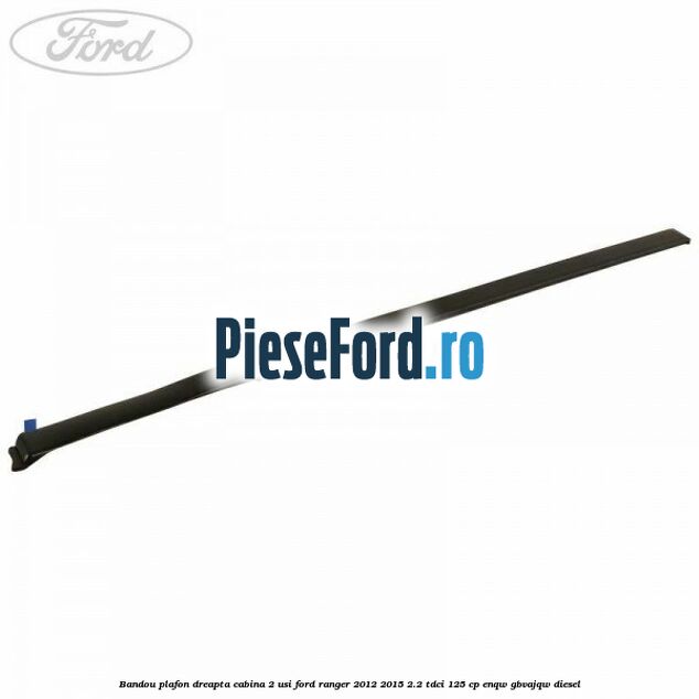 Bandou plafon dreapta cabina 2 usi Ford Ranger 2012-2015 2.2 TDCi 125 cp ENQW, GBVAJQW diesel