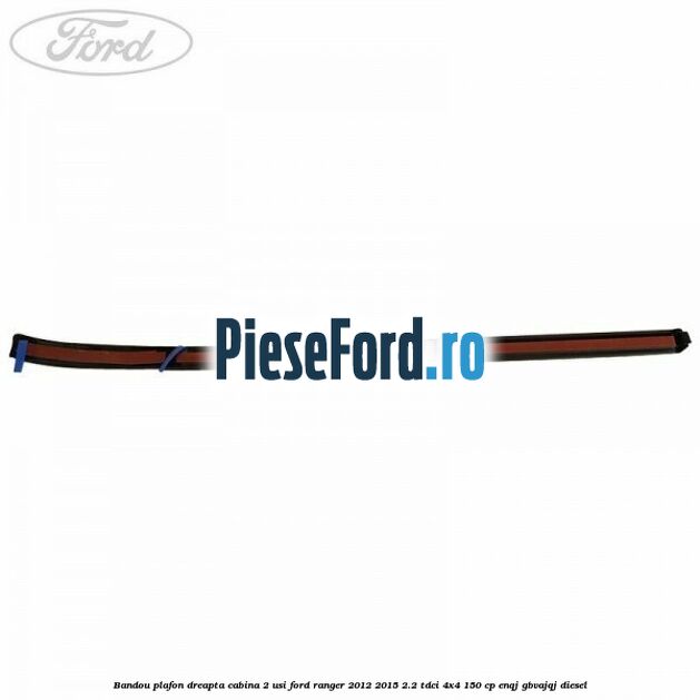 Bandou plafon dreapta cabina 2 usi Ford Ranger 2012-2015 2.2 TDCi 4x4 150 cp ENQJ, GBVAJQJ diesel