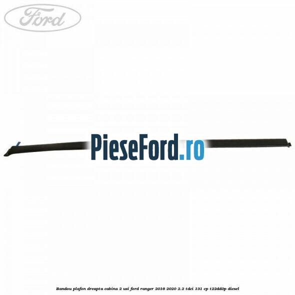Bandou plafon dreapta cabina 2 usi Ford Ranger 2016-2020 2.2 TDCi 131 cp T22DD0P diesel