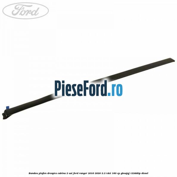Bandou plafon dreapta cabina 2 usi Ford Ranger 2016-2020 2.2 TDCi 160 cp Bandou plafon dreapta cabina 2 usi Ford Ranger 2016-2020 2.2 TDCi 160 cp GBVAJQJ, T22DD0P diesel