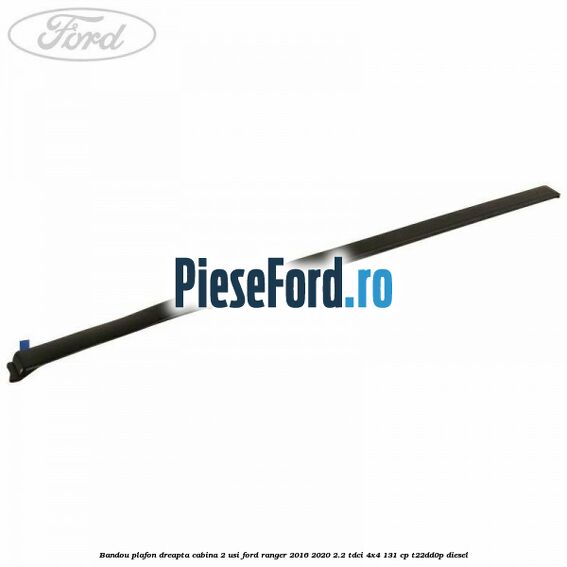 Bandou plafon dreapta cabina 2 usi Ford Ranger 2016-2020 2.2 TDCi 4x4 131 cp T22DD0P diesel