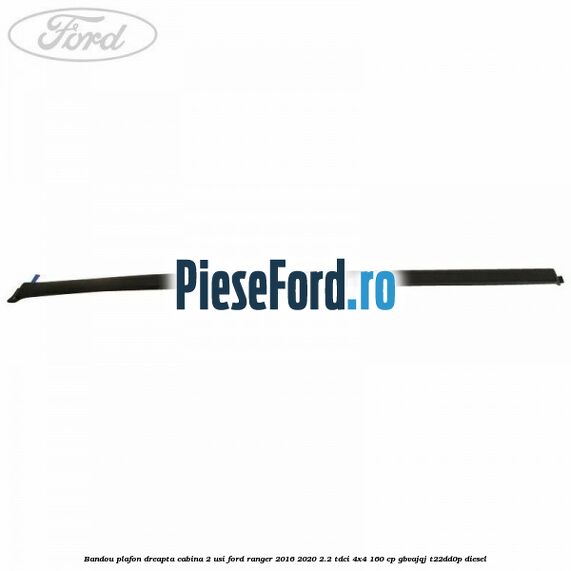 Bandou plafon dreapta cabina 2 usi Ford Ranger 2016-2020 2.2 TDCi 4x4 160 cp GBVAJQJ, T22DD0P diesel