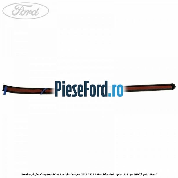 Bandou plafon dreapta cabina 2 usi Ford Ranger 2019-2022 2.0 EcoBlue 4x4 Raptor 213 cp Bandou plafon dreapta cabina 2 usi Ford Ranger 2019-2022 2.0 EcoBlue 4x4 Raptor 213 cp T20DD0J, YN2X diesel
