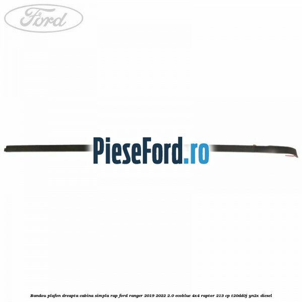 Bandou plafon dreapta cabina simpla RAP Ford Ranger 2019-2022 2.0 EcoBlue 4x4 Raptor 213 cp T20DD0J, YN2X diesel