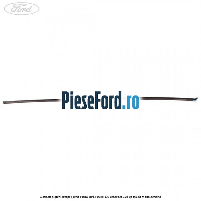 Bandou plafon dreapta Ford C-Max 2011-2015 1.0 EcoBoost 125 cp Bandou plafon dreapta Ford C-Max 2011-2015 1.0 EcoBoost 125 cp M1DA, M1DD benzina