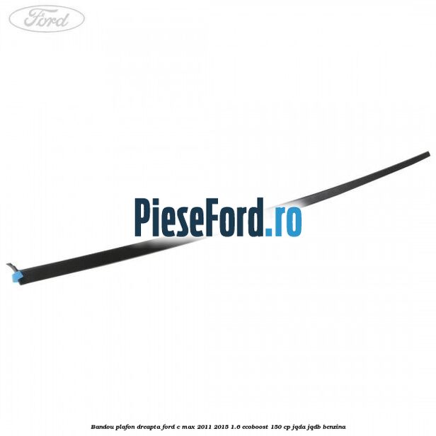 Bandou plafon dreapta Ford C-Max 2011-2015 1.6 EcoBoost 150 cp JQDA, JQDB benzina