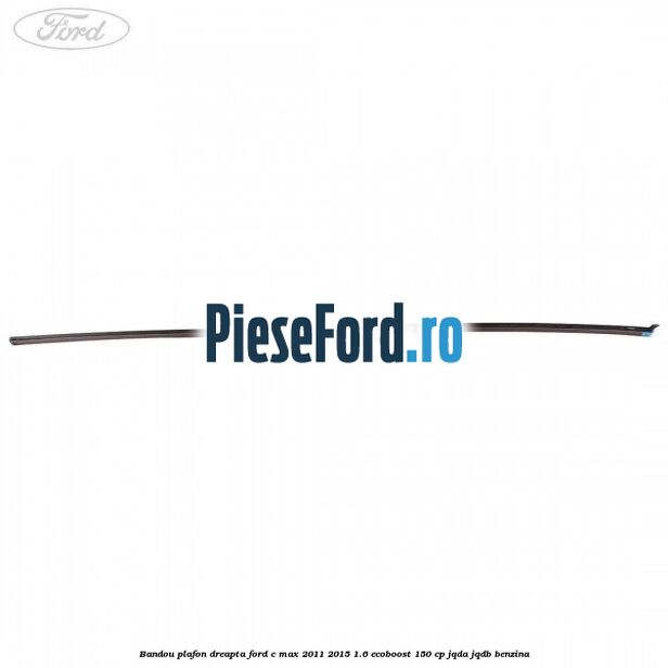 Bandou plafon dreapta Ford C-Max 2011-2015 1.6 EcoBoost 150 cp JQDA, JQDB benzina