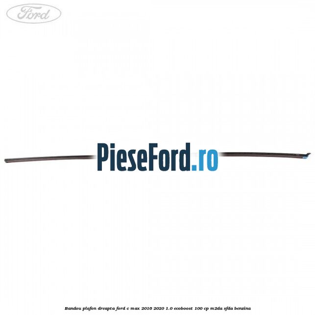 Bandou plafon dreapta Ford C-Max 2016-2020 1.0 EcoBoost 100 cp Bandou plafon dreapta Ford C-Max 2016-2020 1.0 EcoBoost 100 cp M2DA, SFDA benzina