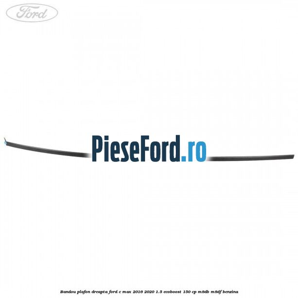 Bandou plafon dreapta Ford C-Max 2016-2020 1.5 EcoBoost 150 cp Bandou plafon dreapta Ford C-Max 2016-2020 1.5 EcoBoost 150 cp M8DB, M8DF benzina