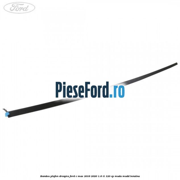 Bandou plafon dreapta Ford C-Max 2016-2020 1.6 Ti 120 cp MUDA, MUDD benzina