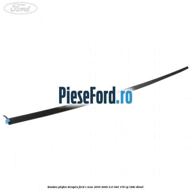 Bandou plafon dreapta Ford C-Max 2016-2020 2.0 TDCi 170 cp T8DE diesel