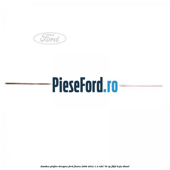 Bandou plafon dreapta Ford Fiesta 2008-2012 1.4 TDCi 70 cp F6JD, KVJA diesel