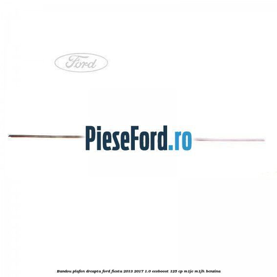 Bandou plafon dreapta Ford Fiesta 2013-2017 1.0 EcoBoost 125 cp M1JE, M1JH benzina