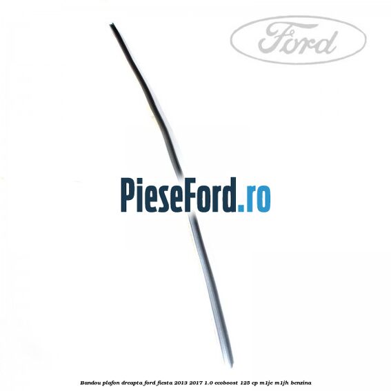 Bandou plafon dreapta Ford Fiesta 2013-2017 1.0 EcoBoost 125 cp M1JE, M1JH benzina