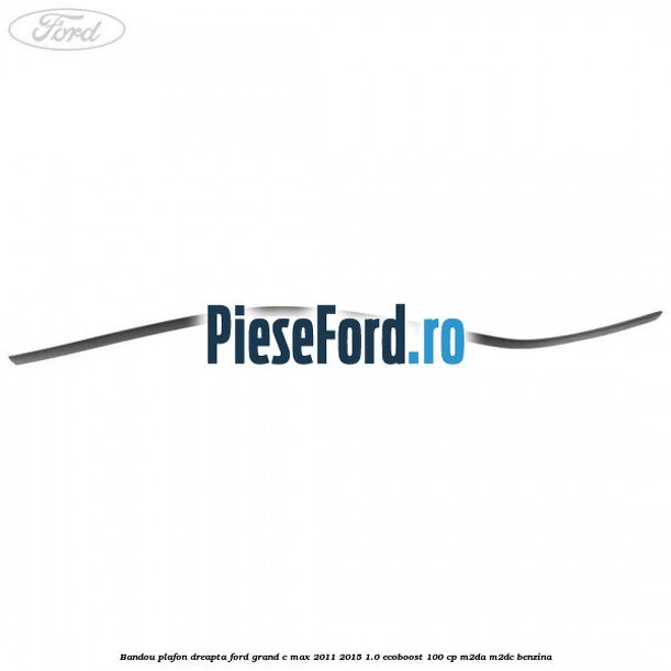 Bandou plafon dreapta Ford Grand C-Max 2011-2015 1.0 EcoBoost 100 cp M2DA, M2DC benzina