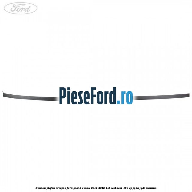 Bandou plafon dreapta Ford Grand C-Max 2011-2015 1.6 EcoBoost 150 cp JQDA, JQDB benzina