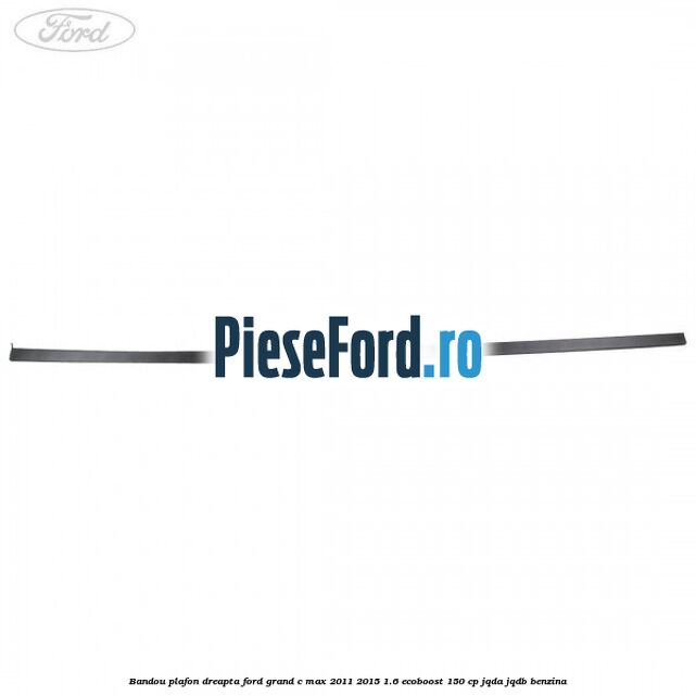 Bandou plafon dreapta Ford Grand C-Max 2011-2015 1.6 EcoBoost 150 cp JQDA, JQDB benzina