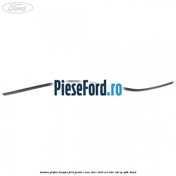 Bandou plafon dreapta Ford Grand C-Max 2011-2015 2.0 TDCi 140 cp UFDB diesel