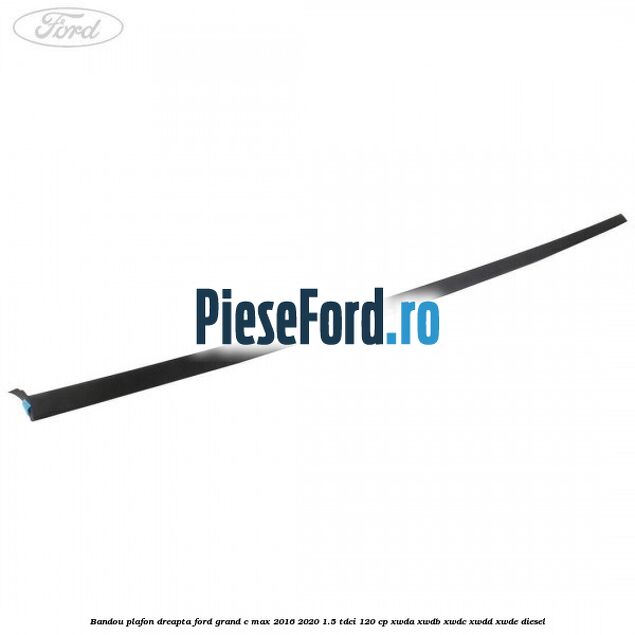 Bandou plafon dreapta Ford Grand C-Max 2016-2020 1.5 TDCi 120 cp XWDA, XWDB, XWDC, XWDD, XWDE diesel