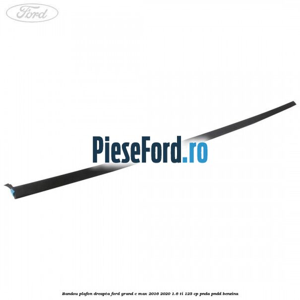 Bandou plafon dreapta Ford Grand C-Max 2016-2020 1.6 Ti 125 cp PNDA, PNDD benzina
