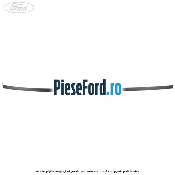 Bandou plafon dreapta Ford Grand C-Max 2016-2020 1.6 Ti 125 cp PNDA, PNDD benzina