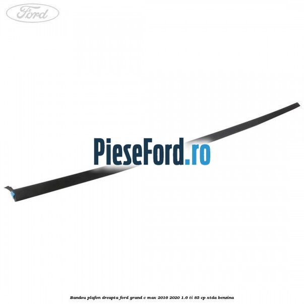 Bandou plafon dreapta Ford Grand C-Max 2016-2020 1.6 Ti 85 cp XTDA benzina