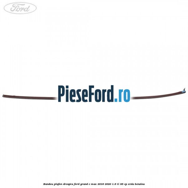 Bandou plafon dreapta Ford Grand C-Max 2016-2020 1.6 Ti 85 cp XTDA benzina