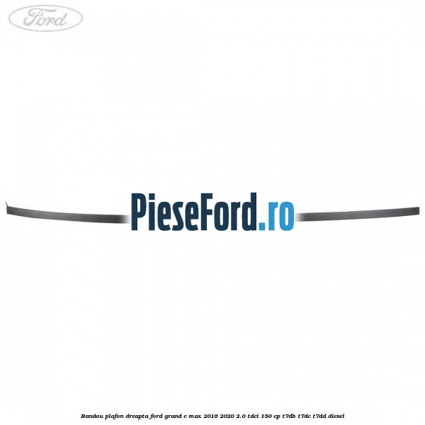 Bandou plafon dreapta Ford Grand C-Max 2016-2020 2.0 TDCi 150 cp T7DB, T7DC, T7DD diesel