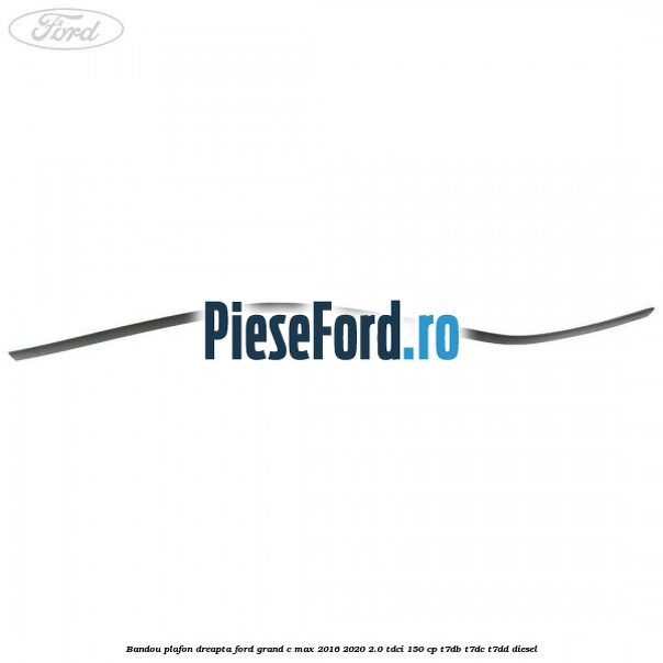 Bandou plafon dreapta Ford Grand C-Max 2016-2020 2.0 TDCi 150 cp T7DB, T7DC, T7DD diesel