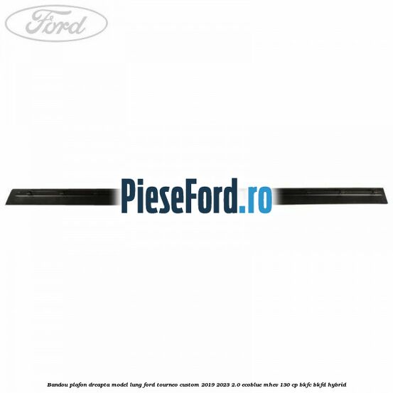 Bandou plafon dreapta model lung Ford Tourneo Custom 2019-2023 2.0 EcoBlue mHEV 130 cp BKFC, BKFD Hybrid