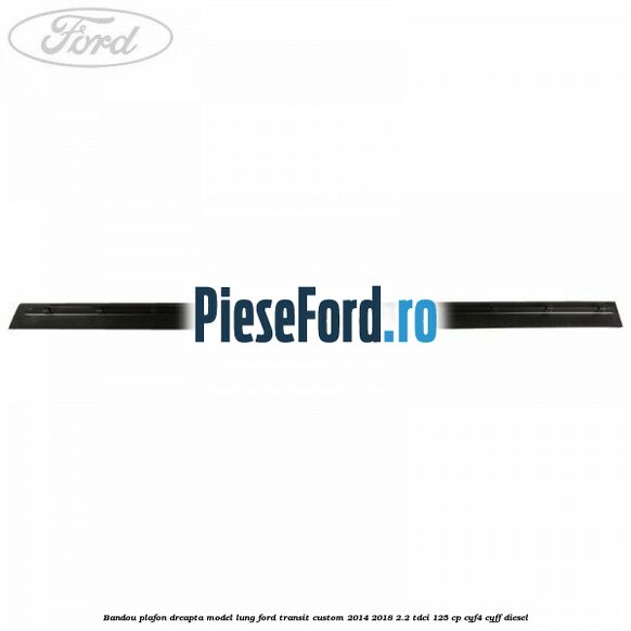 Bandou plafon dreapta model lung Ford Transit Custom 2014-2018 2.2 TDCi 125 cp CYF4, CYFF diesel