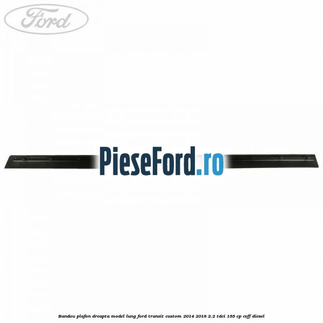 Bandou plafon dreapta model lung Ford Transit Custom 2014-2018 2.2 TDCi 155 cp CVFF diesel