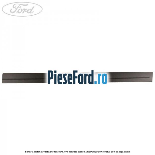 Bandou plafon dreapta model scurt Ford Tourneo Custom 2019-2023 2.0 EcoBlue 150 cp P0FA diesel