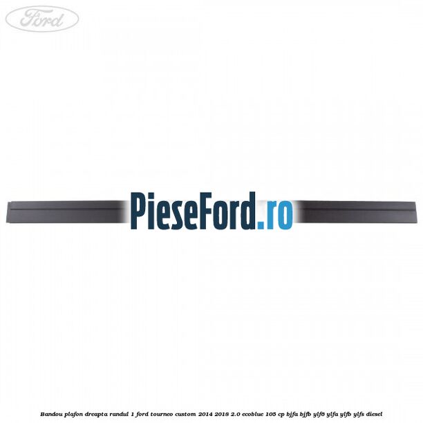 Bandou plafon dreapta randul 1 Ford Tourneo Custom 2014-2018 2.0 EcoBlue 105 cp BJFA, BJFB, YLF6, YLFA, YLFB, YLFS diesel