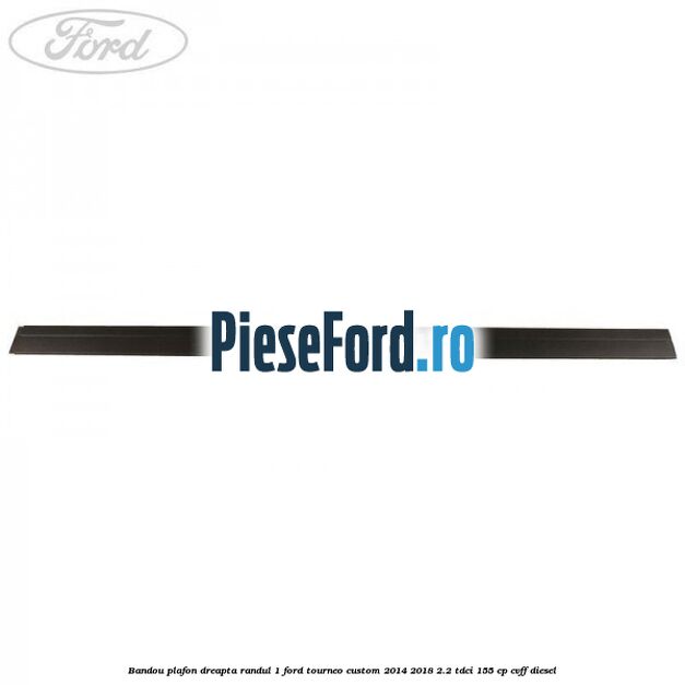Bandou plafon dreapta randul 1 Ford Tourneo Custom 2014-2018 2.2 TDCi 155 cp CVFF diesel