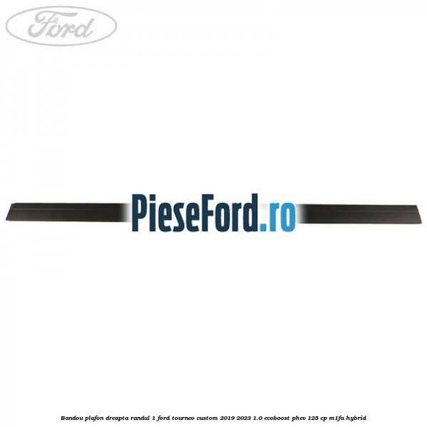 Bandou plafon dreapta randul 1 Ford Tourneo Custom 2019-2023 1.0 EcoBoost PHEV 125 cp M1FA Hybrid