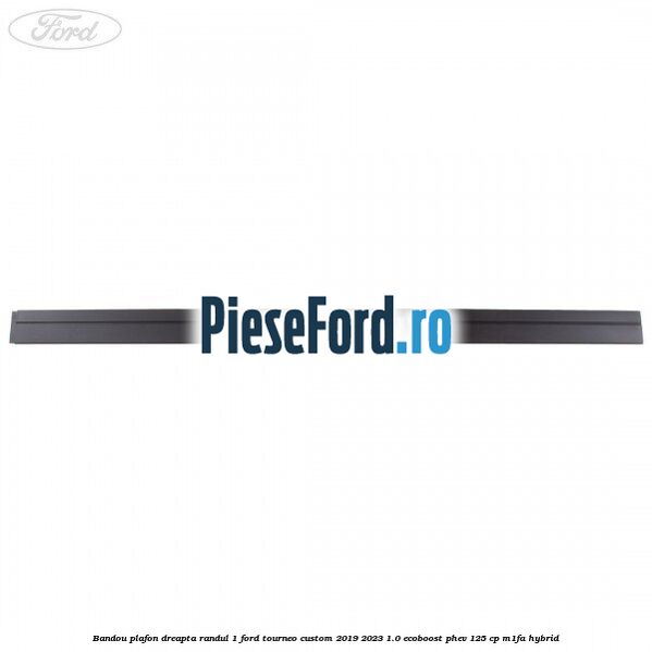 Bandou plafon dreapta randul 1 Ford Tourneo Custom 2019-2023 1.0 EcoBoost PHEV 125 cp M1FA Hybrid