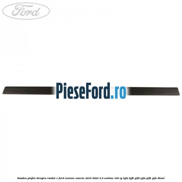 Bandou plafon dreapta randul 1 Ford Tourneo Custom 2019-2023 2.0 EcoBlue 105 cp Bandou plafon dreapta randul 1 Ford Tourneo Custom 2019-2023 2.0 EcoBlue 105 cp BJFA, BJFB, YLF6, YLFA, YLFB, YLFS diesel