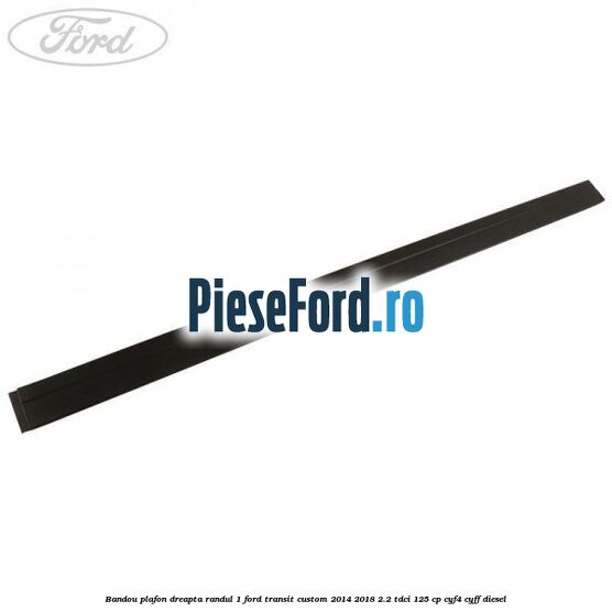 Bandou plafon dreapta randul 1 Ford Transit Custom 2014-2018 2.2 TDCi 125 cp CYF4, CYFF diesel
