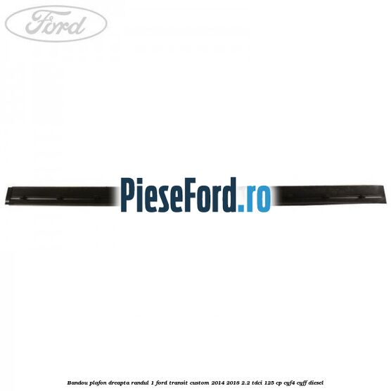 Bandou plafon dreapta randul 1 Ford Transit Custom 2014-2018 2.2 TDCi 125 cp CYF4, CYFF diesel