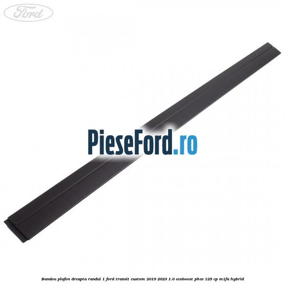 Bandou plafon dreapta randul 1 Ford Transit Custom 2019-2023 1.0 EcoBoost PHEV 125 cp M1FA Hybrid
