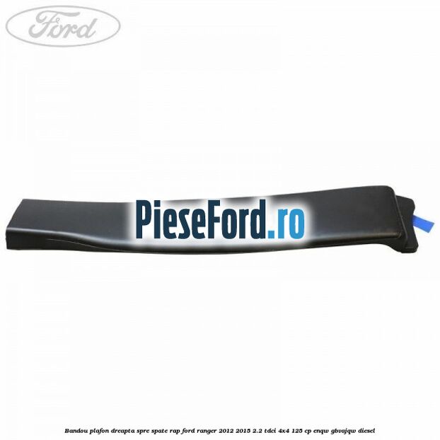 Bandou plafon dreapta spre spate RAP Ford Ranger 2012-2015 2.2 TDCi 4x4 125 cp ENQW, GBVAJQW diesel