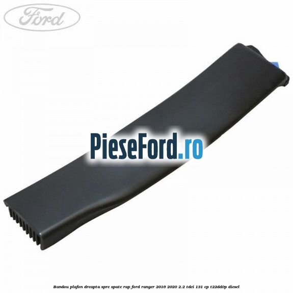 Bandou plafon dreapta spre spate RAP Ford Ranger 2016-2020 2.2 TDCi 131 cp T22DD0P diesel