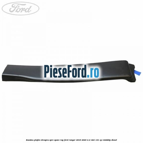 Bandou plafon dreapta spre spate RAP Ford Ranger 2016-2020 2.2 TDCi 131 cp T22DD0P diesel