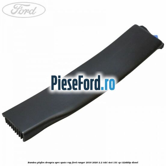 Bandou plafon dreapta spre spate RAP Ford Ranger 2016-2020 2.2 TDCi 4x4 131 cp T22DD0P diesel