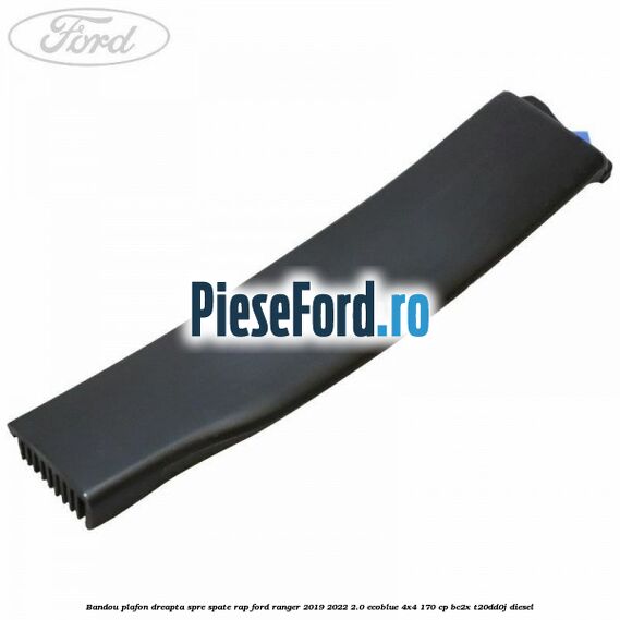 Bandou plafon dreapta spre spate RAP Ford Ranger 2019-2022 2.0 EcoBlue 4x4 170 cp Bandou plafon dreapta spre spate RAP Ford Ranger 2019-2022 2.0 EcoBlue 4x4 170 cp BC2X, T20DD0J diesel