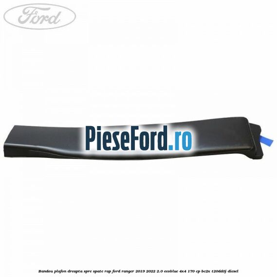 Bandou plafon dreapta spre spate RAP Ford Ranger 2019-2022 2.0 EcoBlue 4x4 170 cp Bandou plafon dreapta spre spate RAP Ford Ranger 2019-2022 2.0 EcoBlue 4x4 170 cp BC2X, T20DD0J diesel