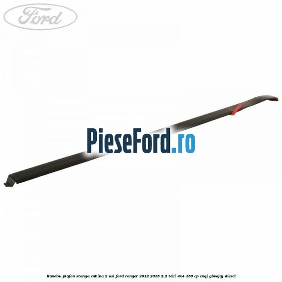 Bandou plafon stanga cabina 2 usi Ford Ranger 2012-2015 2.2 TDCi 4x4 150 cp ENQJ, GBVAJQJ diesel