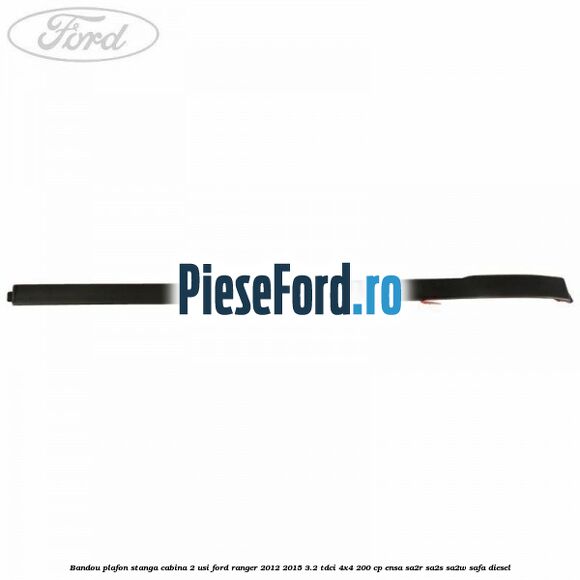 Bandou plafon stanga cabina 2 usi Ford Ranger 2012-2015 3.2 TDCi 4x4 200 cp ENSA, SA2R, SA2S, SA2W, SAFA diesel